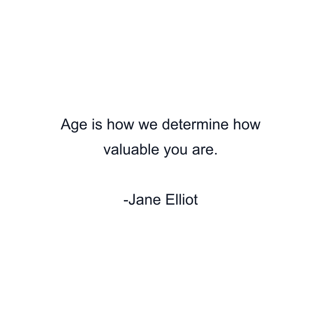 Age is how we determine how valuable you are.