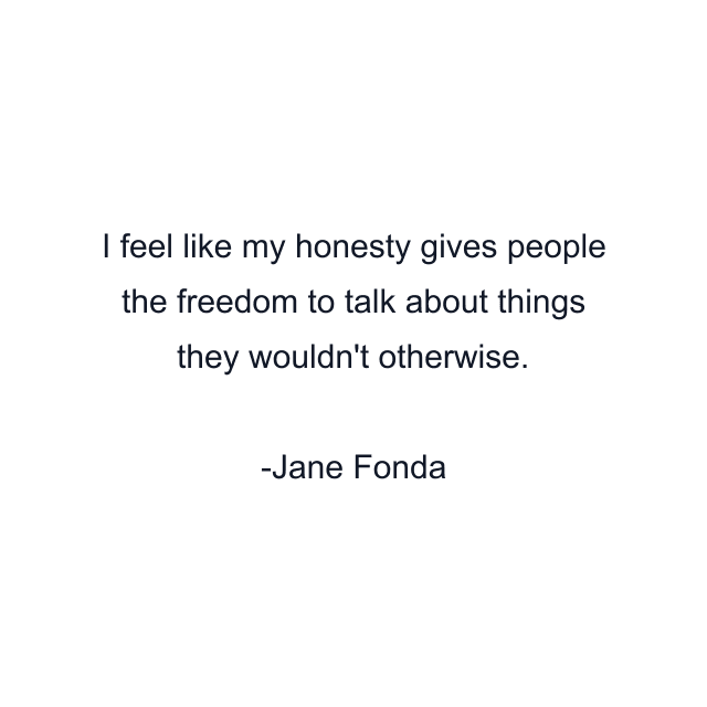 I feel like my honesty gives people the freedom to talk about things they wouldn't otherwise.