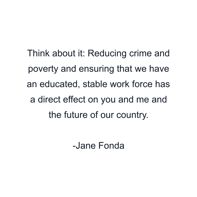 Think about it: Reducing crime and poverty and ensuring that we have an educated, stable work force has a direct effect on you and me and the future of our country.