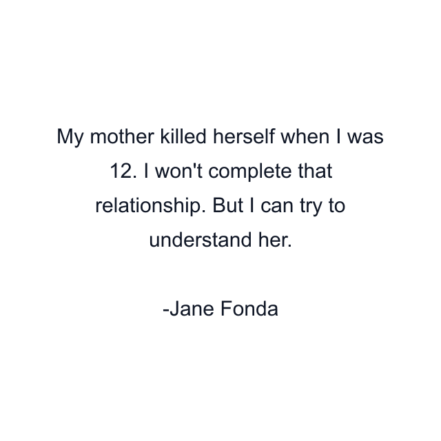 My mother killed herself when I was 12. I won't complete that relationship. But I can try to understand her.