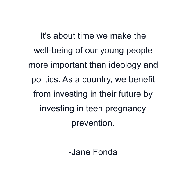 It's about time we make the well-being of our young people more important than ideology and politics. As a country, we benefit from investing in their future by investing in teen pregnancy prevention.