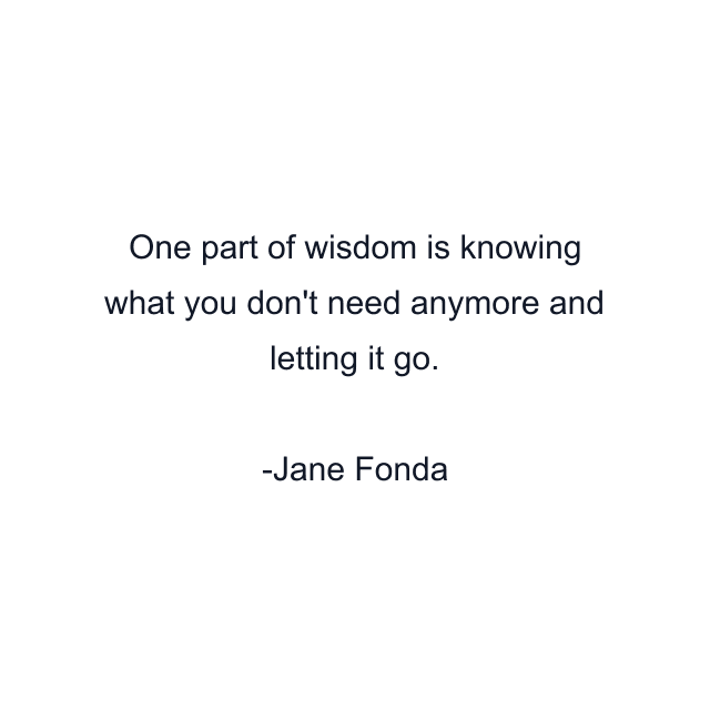 One part of wisdom is knowing what you don't need anymore and letting it go.