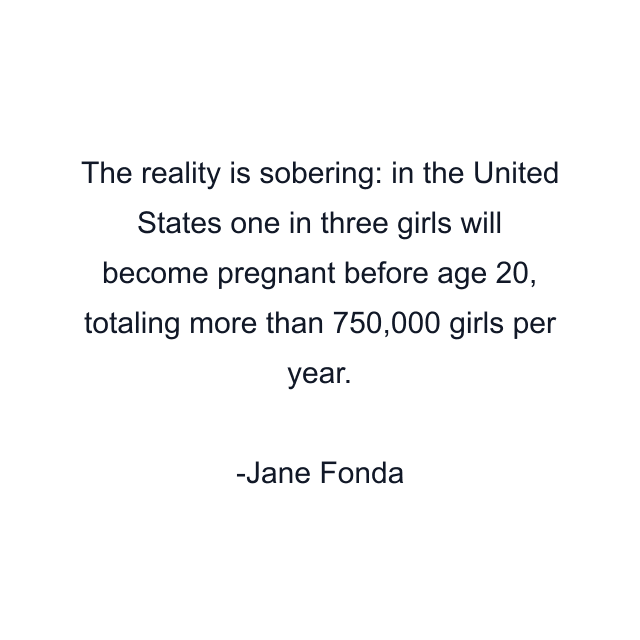 The reality is sobering: in the United States one in three girls will become pregnant before age 20, totaling more than 750,000 girls per year.