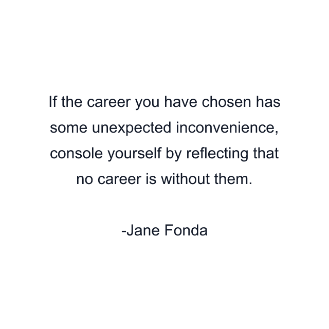 If the career you have chosen has some unexpected inconvenience, console yourself by reflecting that no career is without them.