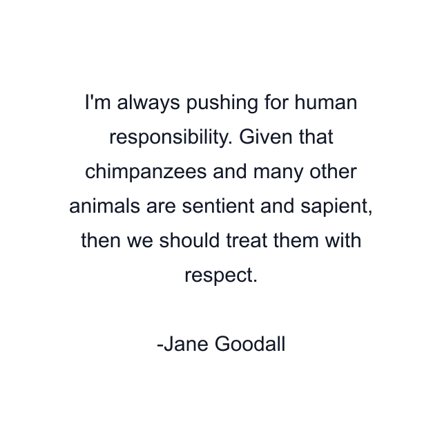 I'm always pushing for human responsibility. Given that chimpanzees and many other animals are sentient and sapient, then we should treat them with respect.