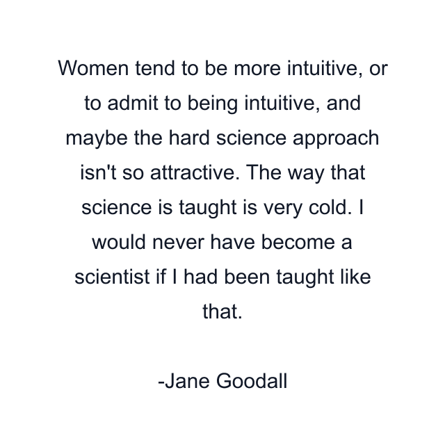 Women tend to be more intuitive, or to admit to being intuitive, and maybe the hard science approach isn't so attractive. The way that science is taught is very cold. I would never have become a scientist if I had been taught like that.