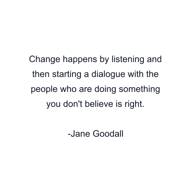 Change happens by listening and then starting a dialogue with the people who are doing something you don't believe is right.