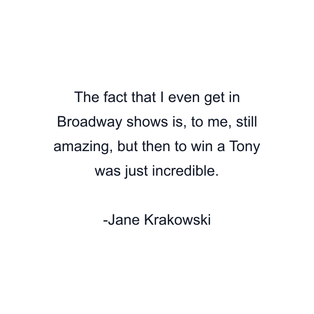 The fact that I even get in Broadway shows is, to me, still amazing, but then to win a Tony was just incredible.