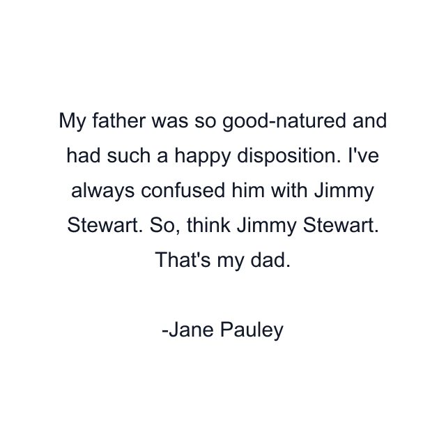 My father was so good-natured and had such a happy disposition. I've always confused him with Jimmy Stewart. So, think Jimmy Stewart. That's my dad.