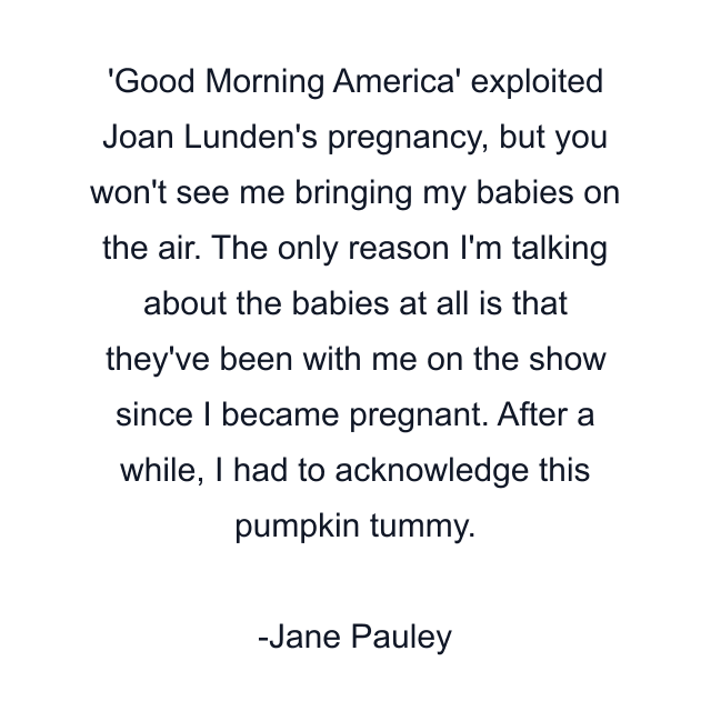 'Good Morning America' exploited Joan Lunden's pregnancy, but you won't see me bringing my babies on the air. The only reason I'm talking about the babies at all is that they've been with me on the show since I became pregnant. After a while, I had to acknowledge this pumpkin tummy.