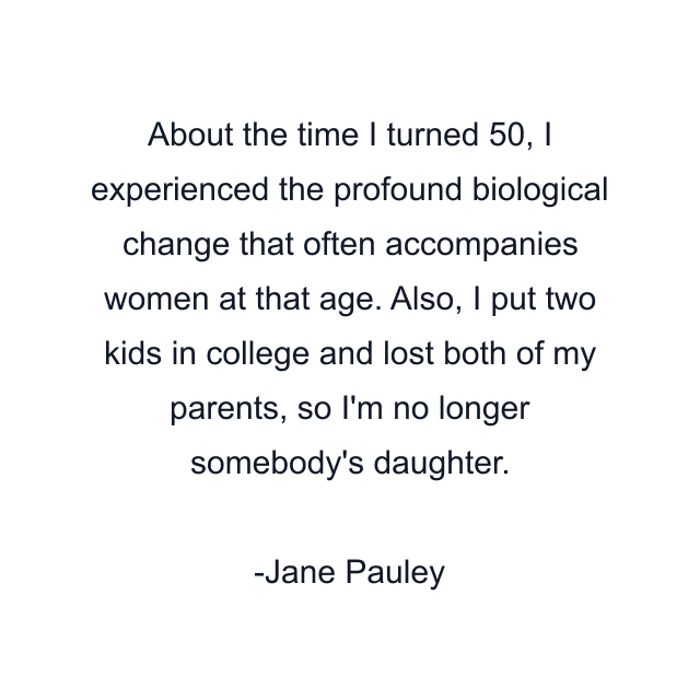 About the time I turned 50, I experienced the profound biological change that often accompanies women at that age. Also, I put two kids in college and lost both of my parents, so I'm no longer somebody's daughter.