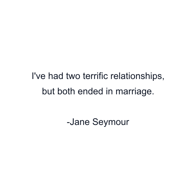 I've had two terrific relationships, but both ended in marriage.