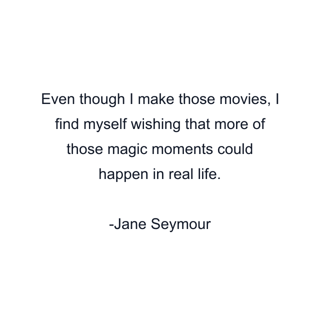 Even though I make those movies, I find myself wishing that more of those magic moments could happen in real life.