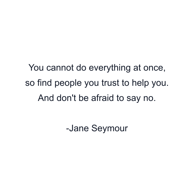 You cannot do everything at once, so find people you trust to help you. And don't be afraid to say no.