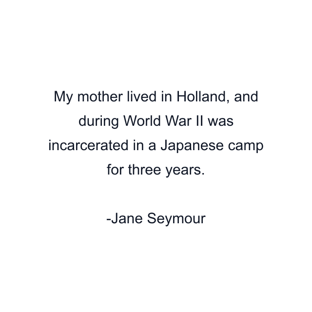 My mother lived in Holland, and during World War II was incarcerated in a Japanese camp for three years.