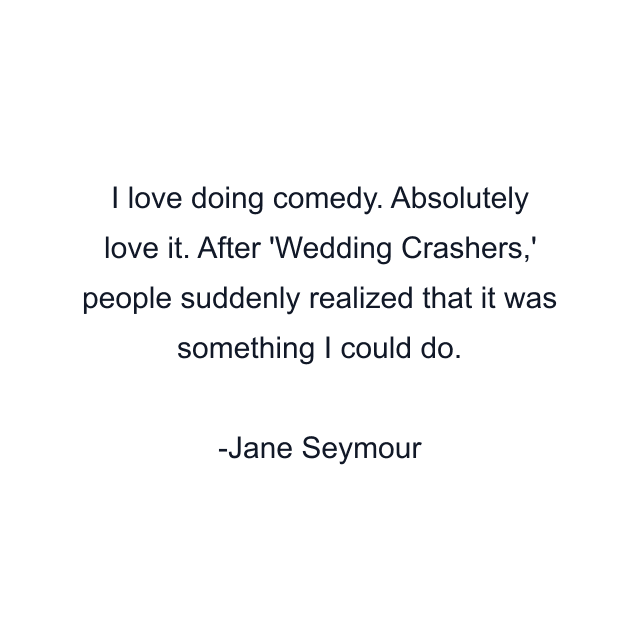 I love doing comedy. Absolutely love it. After 'Wedding Crashers,' people suddenly realized that it was something I could do.