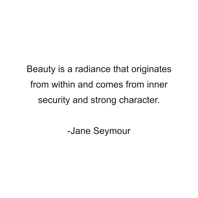 Beauty is a radiance that originates from within and comes from inner security and strong character.