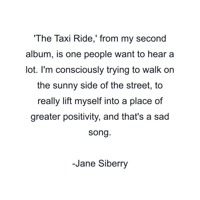 'The Taxi Ride,' from my second album, is one people want to hear a lot. I'm consciously trying to walk on the sunny side of the street, to really lift myself into a place of greater positivity, and that's a sad song.