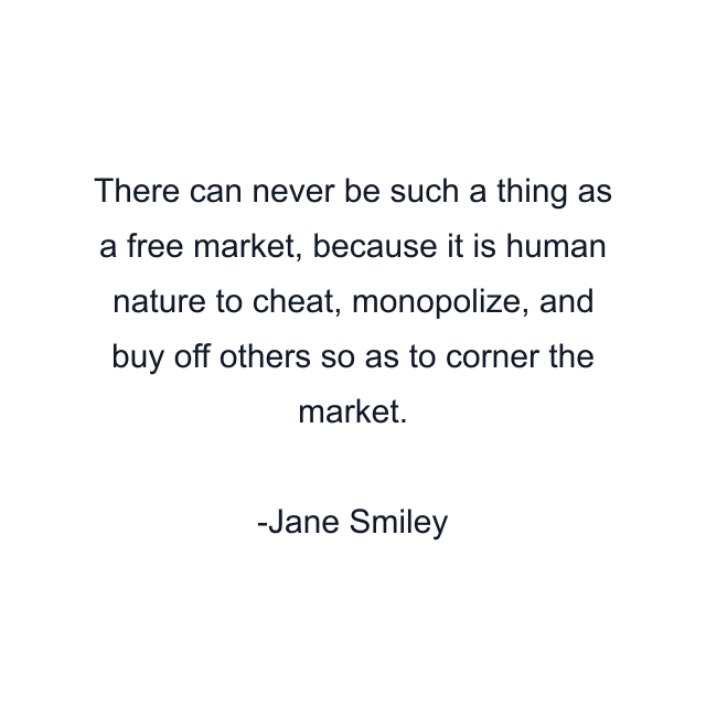 There can never be such a thing as a free market, because it is human nature to cheat, monopolize, and buy off others so as to corner the market.