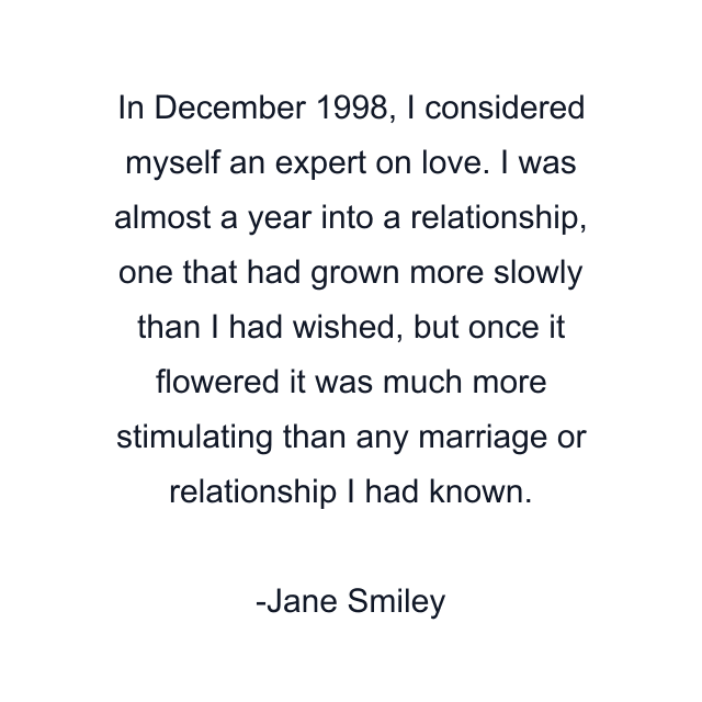 In December 1998, I considered myself an expert on love. I was almost a year into a relationship, one that had grown more slowly than I had wished, but once it flowered it was much more stimulating than any marriage or relationship I had known.