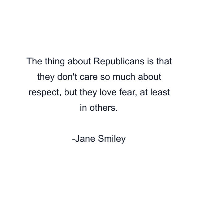 The thing about Republicans is that they don't care so much about respect, but they love fear, at least in others.