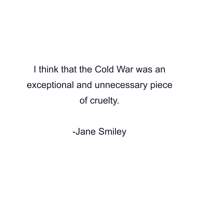 I think that the Cold War was an exceptional and unnecessary piece of cruelty.