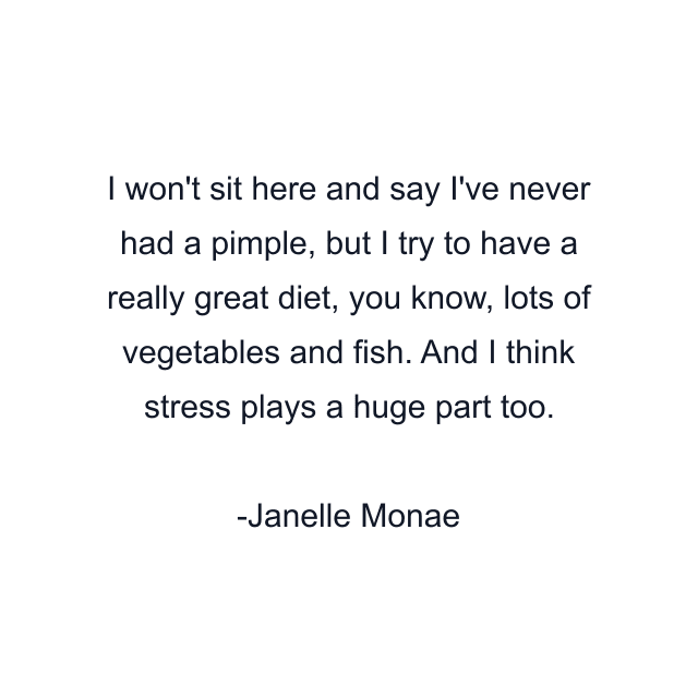 I won't sit here and say I've never had a pimple, but I try to have a really great diet, you know, lots of vegetables and fish. And I think stress plays a huge part too.