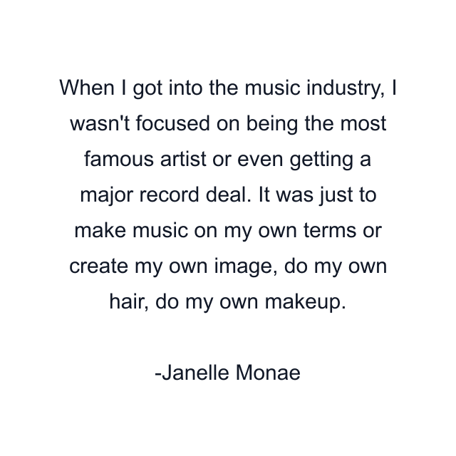 When I got into the music industry, I wasn't focused on being the most famous artist or even getting a major record deal. It was just to make music on my own terms or create my own image, do my own hair, do my own makeup.