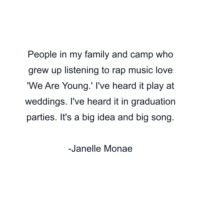 People in my family and camp who grew up listening to rap music love 'We Are Young.' I've heard it play at weddings. I've heard it in graduation parties. It's a big idea and big song.