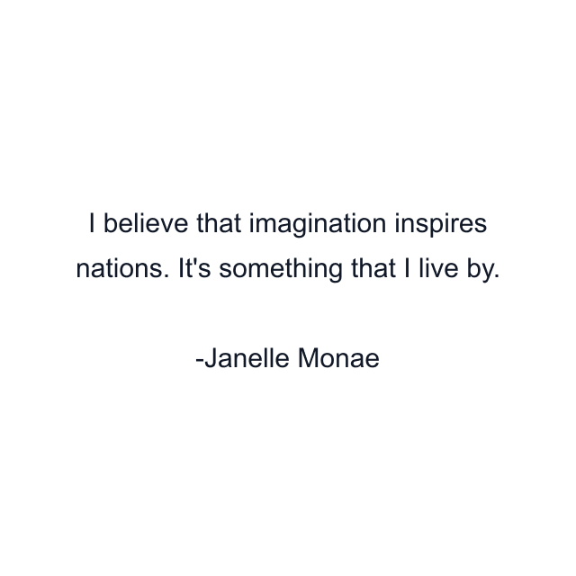 I believe that imagination inspires nations. It's something that I live by.