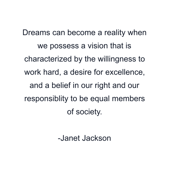 Dreams can become a reality when we possess a vision that is characterized by the willingness to work hard, a desire for excellence, and a belief in our right and our responsiblity to be equal members of society.