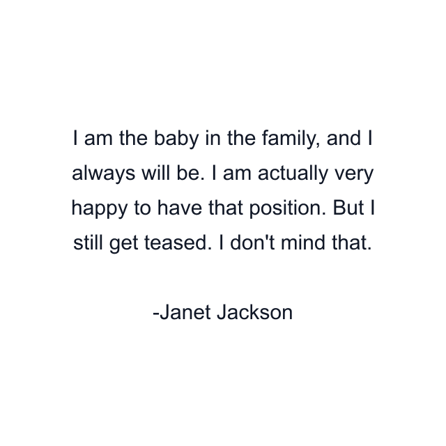 I am the baby in the family, and I always will be. I am actually very happy to have that position. But I still get teased. I don't mind that.