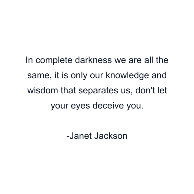 In complete darkness we are all the same, it is only our knowledge and wisdom that separates us, don't let your eyes deceive you.