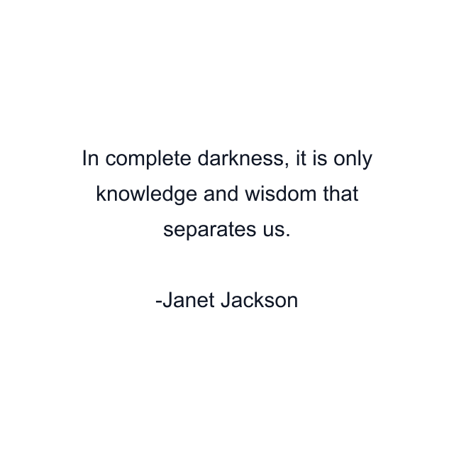 In complete darkness, it is only knowledge and wisdom that separates us.