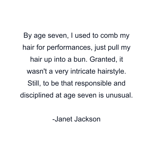 By age seven, I used to comb my hair for performances, just pull my hair up into a bun. Granted, it wasn't a very intricate hairstyle. Still, to be that responsible and disciplined at age seven is unusual.