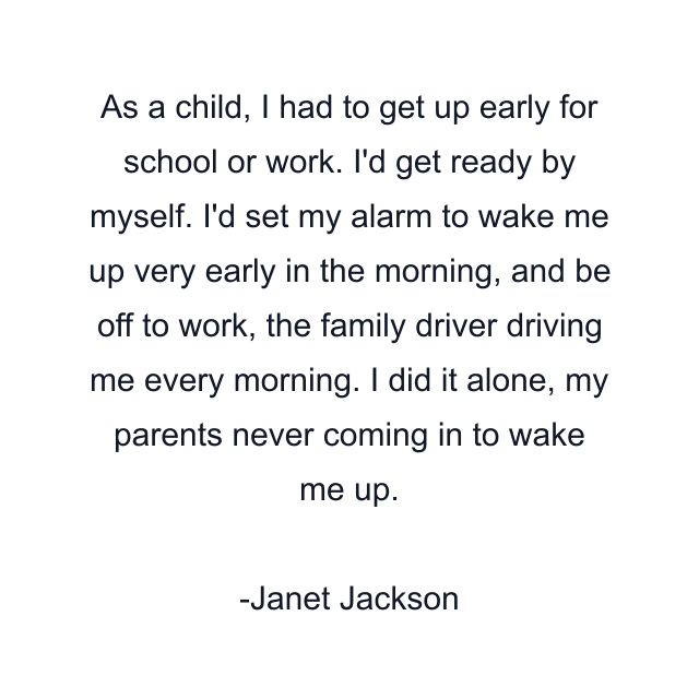 As a child, I had to get up early for school or work. I'd get ready by myself. I'd set my alarm to wake me up very early in the morning, and be off to work, the family driver driving me every morning. I did it alone, my parents never coming in to wake me up.