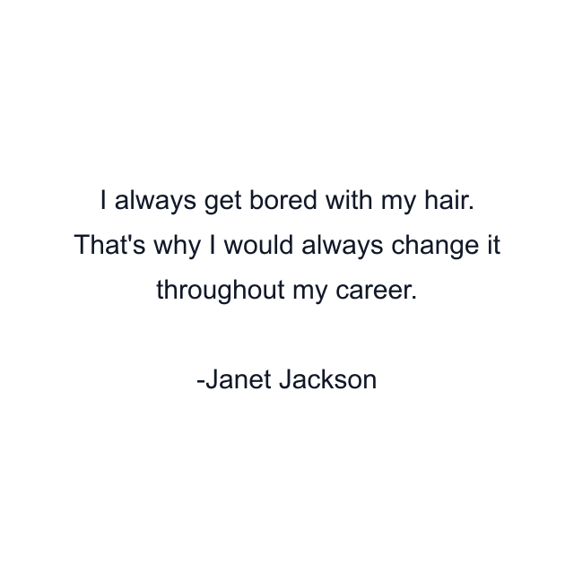 I always get bored with my hair. That's why I would always change it throughout my career.