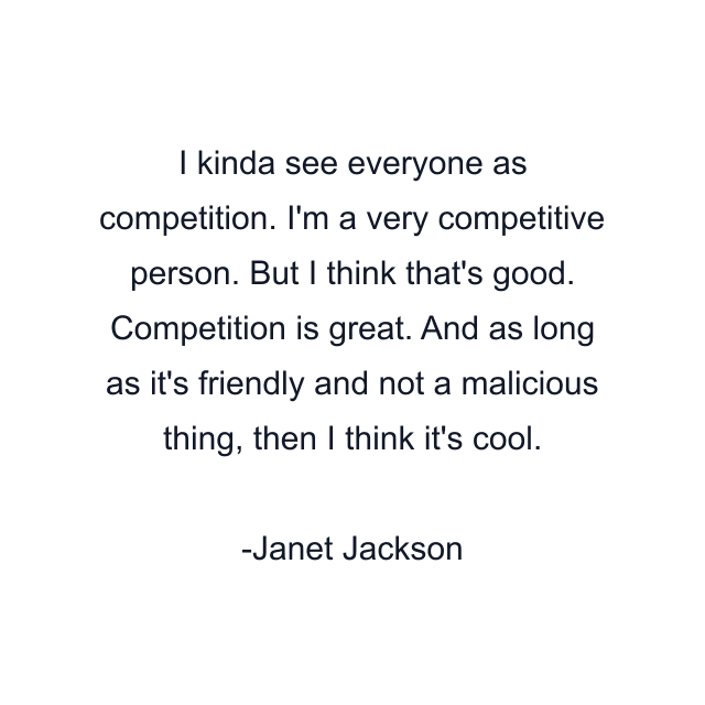 I kinda see everyone as competition. I'm a very competitive person. But I think that's good. Competition is great. And as long as it's friendly and not a malicious thing, then I think it's cool.