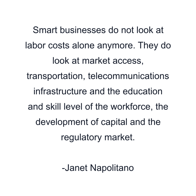 Smart businesses do not look at labor costs alone anymore. They do look at market access, transportation, telecommunications infrastructure and the education and skill level of the workforce, the development of capital and the regulatory market.