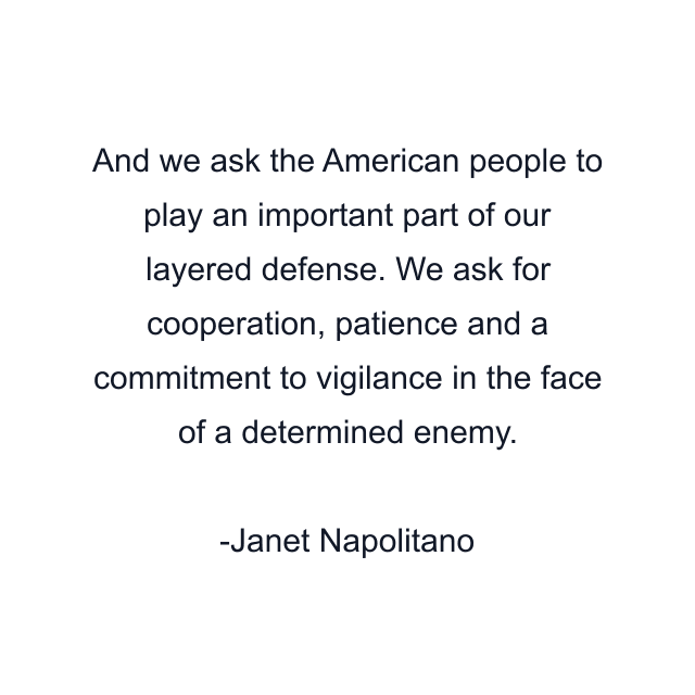 And we ask the American people to play an important part of our layered defense. We ask for cooperation, patience and a commitment to vigilance in the face of a determined enemy.