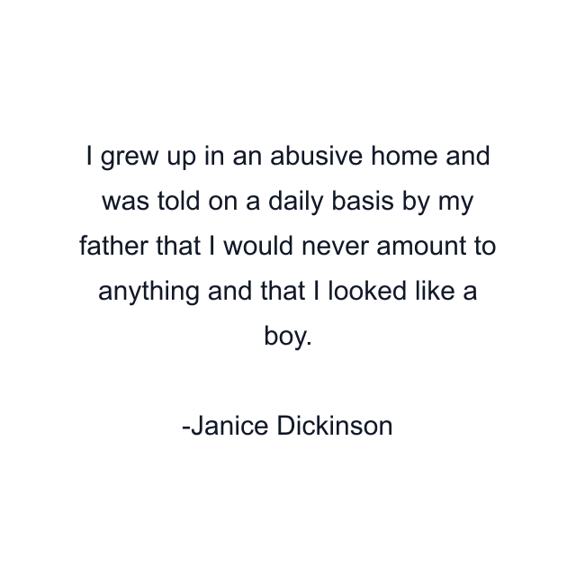 I grew up in an abusive home and was told on a daily basis by my father that I would never amount to anything and that I looked like a boy.