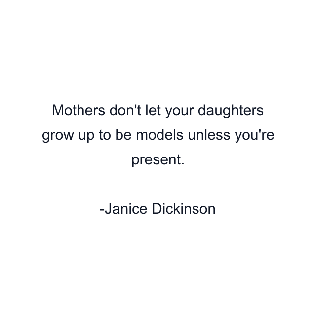 Mothers don't let your daughters grow up to be models unless you're present.