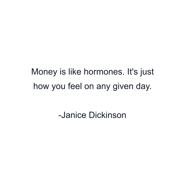 Money is like hormones. It's just how you feel on any given day.