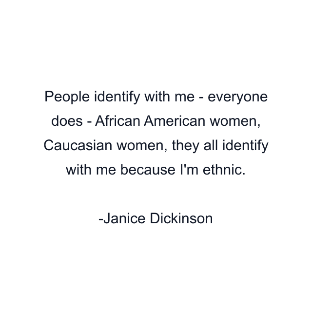 People identify with me - everyone does - African American women, Caucasian women, they all identify with me because I'm ethnic.