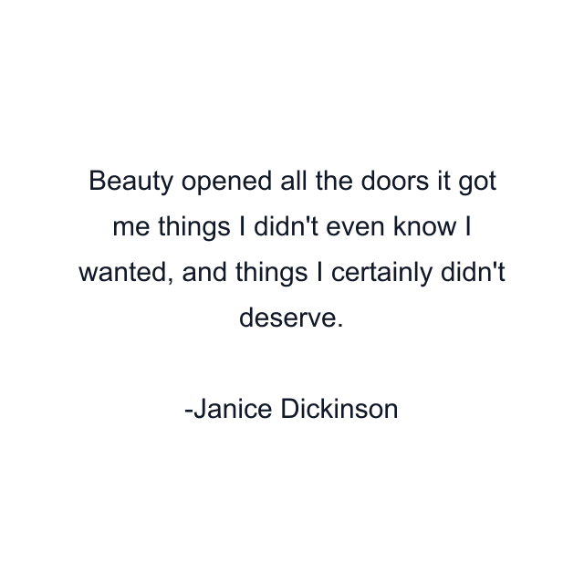 Beauty opened all the doors it got me things I didn't even know I wanted, and things I certainly didn't deserve.