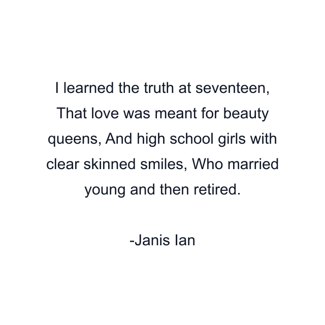 I learned the truth at seventeen, That love was meant for beauty queens, And high school girls with clear skinned smiles, Who married young and then retired.