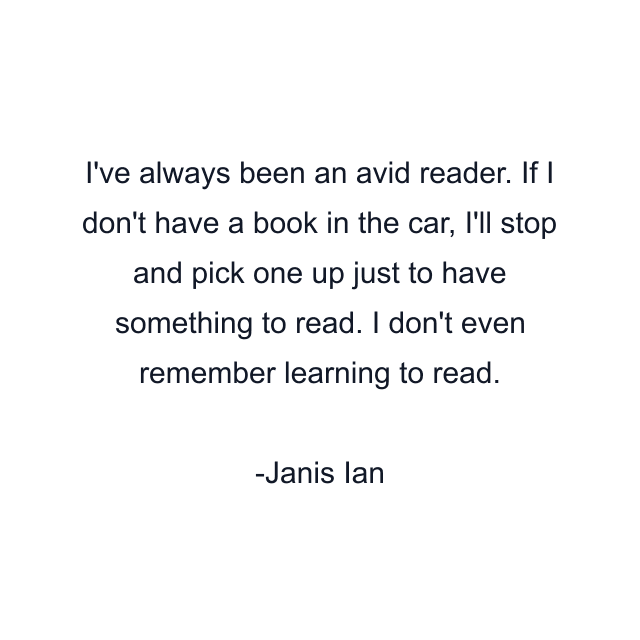 I've always been an avid reader. If I don't have a book in the car, I'll stop and pick one up just to have something to read. I don't even remember learning to read.