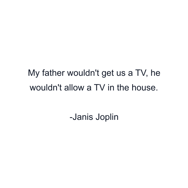 My father wouldn't get us a TV, he wouldn't allow a TV in the house.