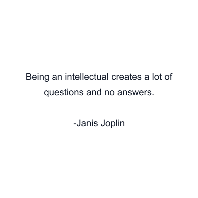 Being an intellectual creates a lot of questions and no answers.