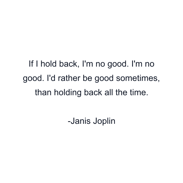 If I hold back, I'm no good. I'm no good. I'd rather be good sometimes, than holding back all the time.